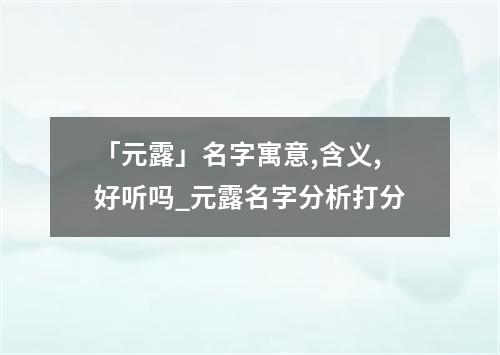 「元露」名字寓意,含义,好听吗_元露名字分析打分