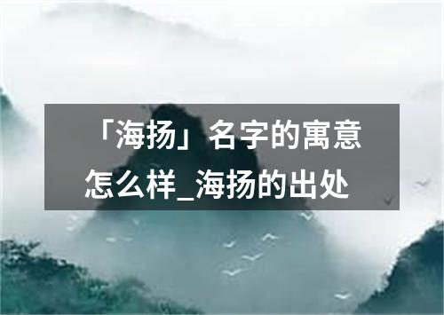 「海扬」名字的寓意怎么样_海扬的出处