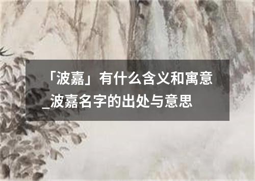 「波嘉」有什么含义和寓意_波嘉名字的出处与意思