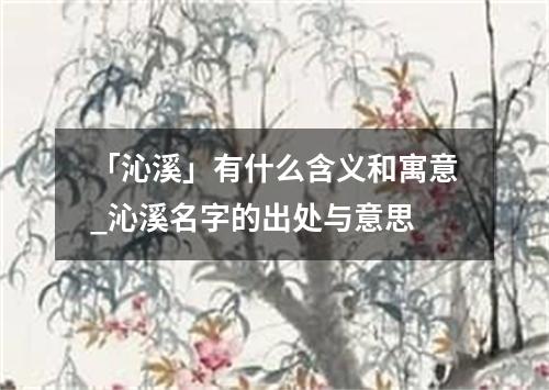 「沁溪」有什么含义和寓意_沁溪名字的出处与意思