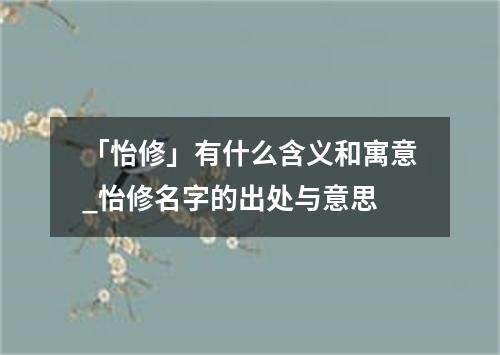 「怡修」有什么含义和寓意_怡修名字的出处与意思