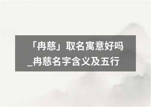 「冉慈」取名寓意好吗_冉慈名字含义及五行