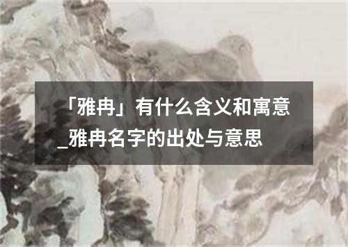 「雅冉」有什么含义和寓意_雅冉名字的出处与意思