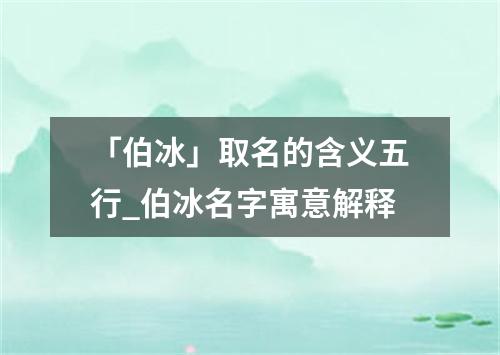 「伯冰」取名的含义五行_伯冰名字寓意解释