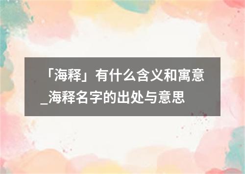 「海释」有什么含义和寓意_海释名字的出处与意思