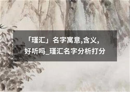 「瑾汇」名字寓意,含义,好听吗_瑾汇名字分析打分