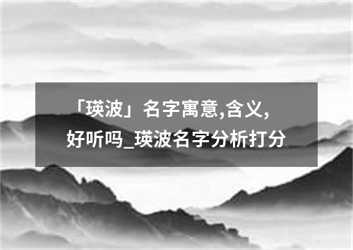 「瑛波」名字寓意,含义,好听吗_瑛波名字分析打分