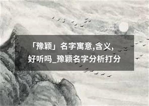 「豫颖」名字寓意,含义,好听吗_豫颖名字分析打分