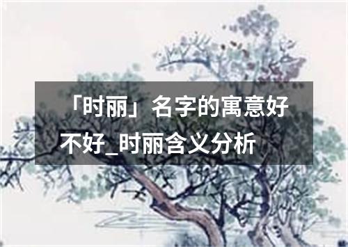 「时丽」名字的寓意好不好_时丽含义分析