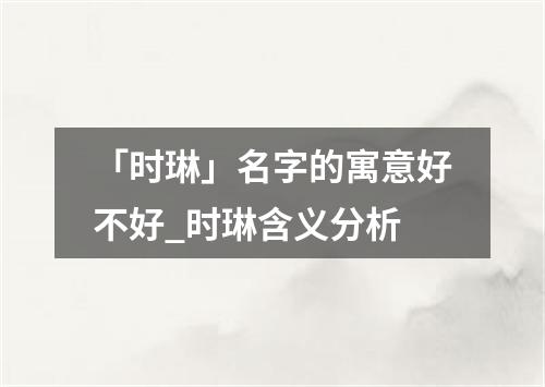 「时琳」名字的寓意好不好_时琳含义分析