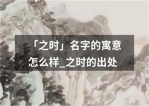 「之时」名字的寓意怎么样_之时的出处