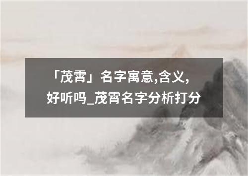 「茂霄」名字寓意,含义,好听吗_茂霄名字分析打分