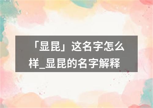 「显昆」这名字怎么样_显昆的名字解释