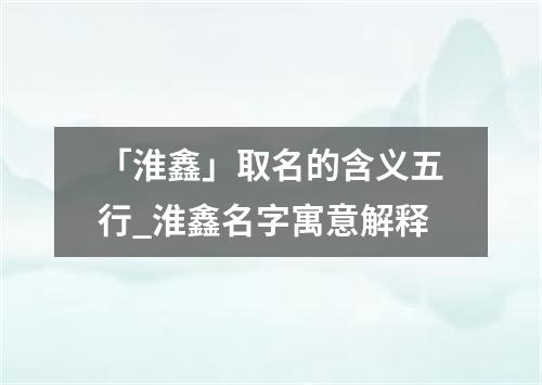 「淮鑫」取名的含义五行_淮鑫名字寓意解释