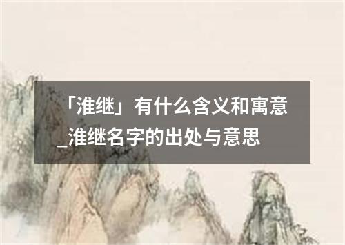 「淮继」有什么含义和寓意_淮继名字的出处与意思