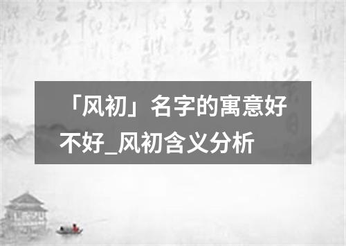 「风初」名字的寓意好不好_风初含义分析