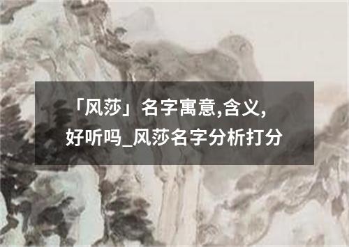 「风莎」名字寓意,含义,好听吗_风莎名字分析打分