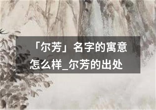 「尔芳」名字的寓意怎么样_尔芳的出处