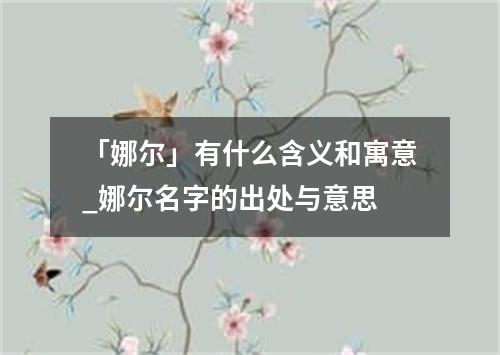 「娜尔」有什么含义和寓意_娜尔名字的出处与意思