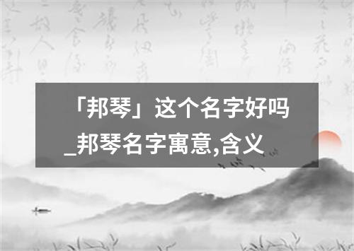 「邦琴」这个名字好吗_邦琴名字寓意,含义