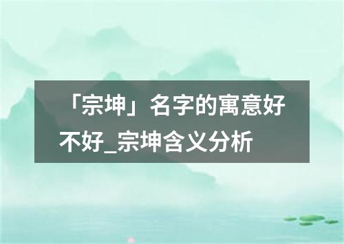 「宗坤」名字的寓意好不好_宗坤含义分析