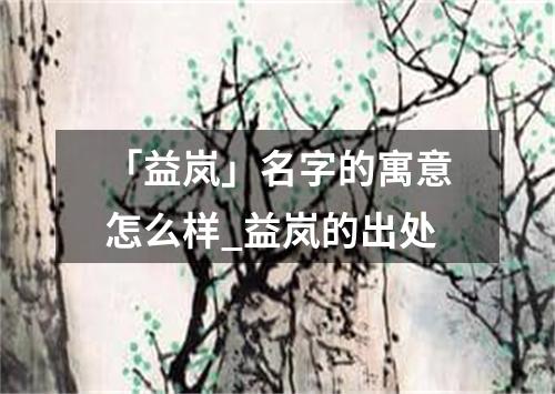 「益岚」名字的寓意怎么样_益岚的出处