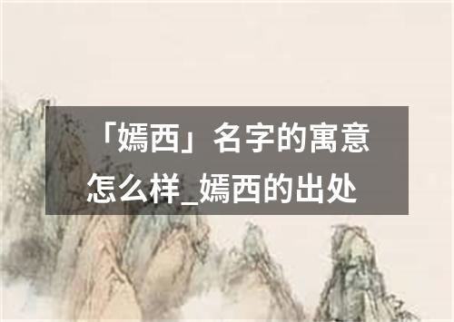 「嫣西」名字的寓意怎么样_嫣西的出处