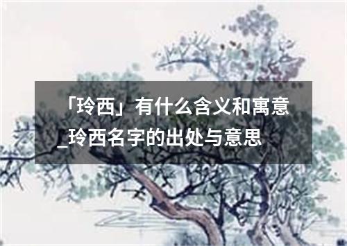 「玲西」有什么含义和寓意_玲西名字的出处与意思