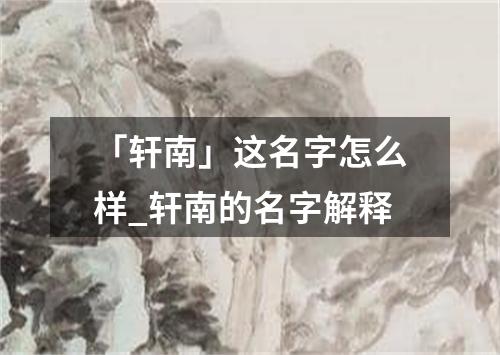 「轩南」这名字怎么样_轩南的名字解释