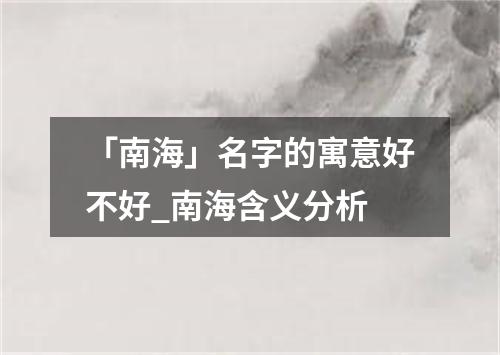 「南海」名字的寓意好不好_南海含义分析