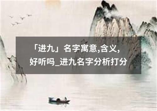 「进九」名字寓意,含义,好听吗_进九名字分析打分