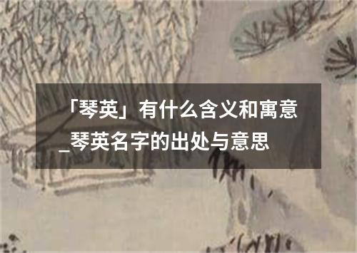 「琴英」有什么含义和寓意_琴英名字的出处与意思