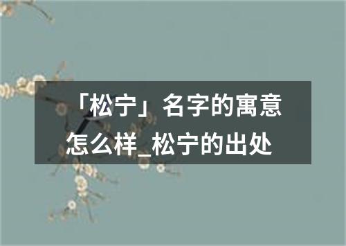 「松宁」名字的寓意怎么样_松宁的出处