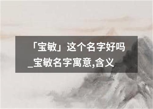 「宝敏」这个名字好吗_宝敏名字寓意,含义