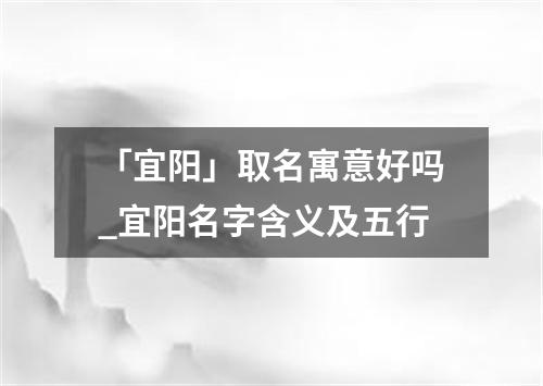 「宜阳」取名寓意好吗_宜阳名字含义及五行