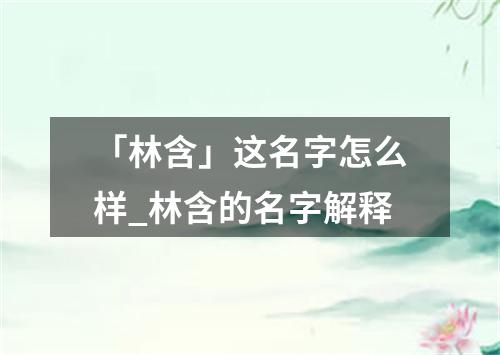 「林含」这名字怎么样_林含的名字解释