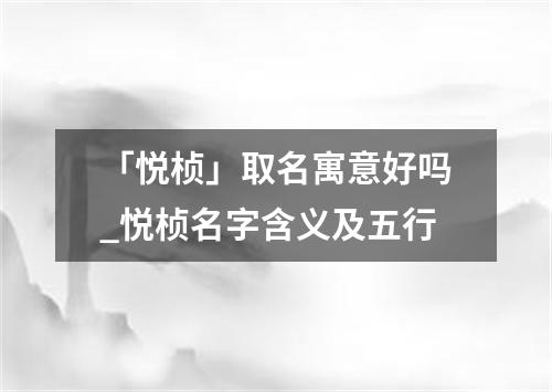 「悦桢」取名寓意好吗_悦桢名字含义及五行