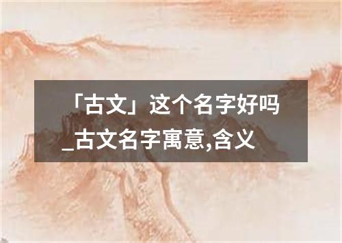 「古文」这个名字好吗_古文名字寓意,含义