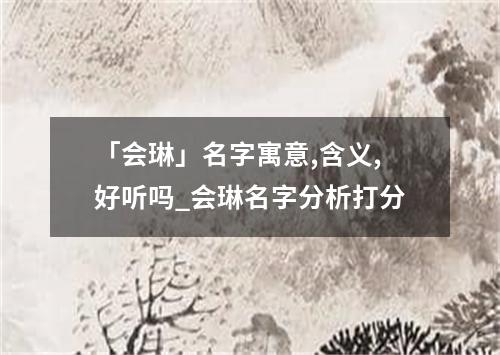 「会琳」名字寓意,含义,好听吗_会琳名字分析打分