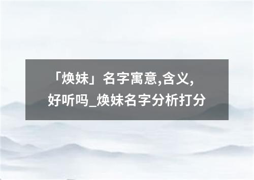 「焕妹」名字寓意,含义,好听吗_焕妹名字分析打分