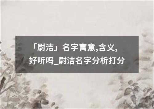 「尉洁」名字寓意,含义,好听吗_尉洁名字分析打分