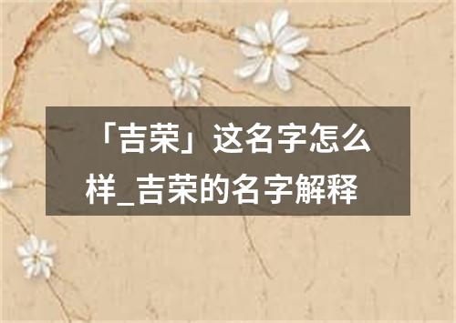 「吉荣」这名字怎么样_吉荣的名字解释