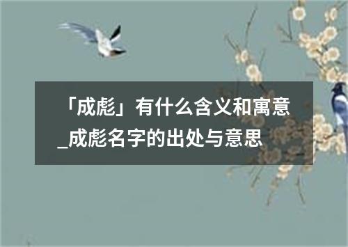 「成彪」有什么含义和寓意_成彪名字的出处与意思