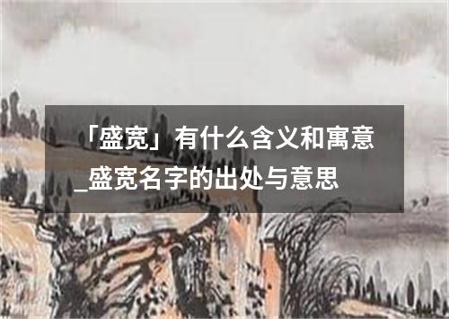 「盛宽」有什么含义和寓意_盛宽名字的出处与意思