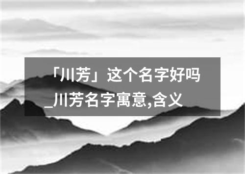 「川芳」这个名字好吗_川芳名字寓意,含义