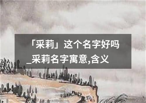 「采莉」这个名字好吗_采莉名字寓意,含义