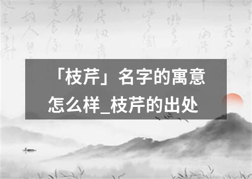 「枝芹」名字的寓意怎么样_枝芹的出处