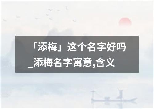 「添梅」这个名字好吗_添梅名字寓意,含义