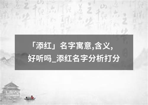 「添红」名字寓意,含义,好听吗_添红名字分析打分