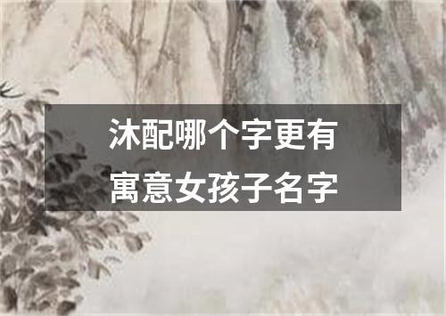 沐配哪个字更有寓意女孩子名字